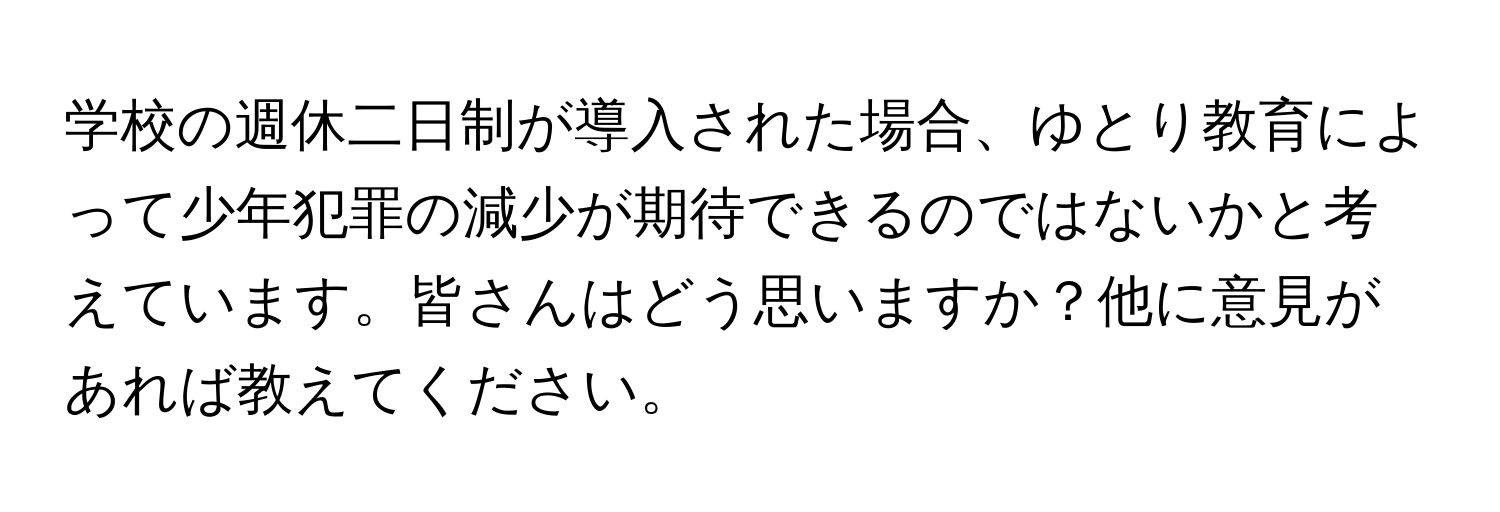 学校の週休二日制が導入された場合、ゆとり教育によって少年犯罪の減少が期待できるのではないかと考えています。皆さんはどう思いますか？他に意見があれば教えてください。