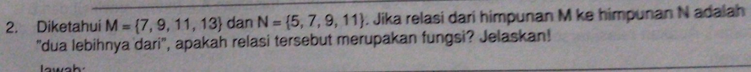 Diketahui M= 7,9,11,13 dan N= 5,7,9,11 : Jika relasi dari himpunan M ke himpunan N adalah 
"dua lebihnya dari', apakah relasi tersebut merupakan fungsi? Jelaskan! 
lawah