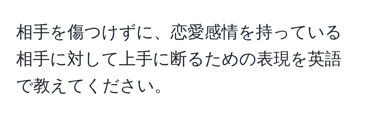 相手を傷つけずに、恋愛感情を持っている相手に対して上手に断るための表現を英語で教えてください。