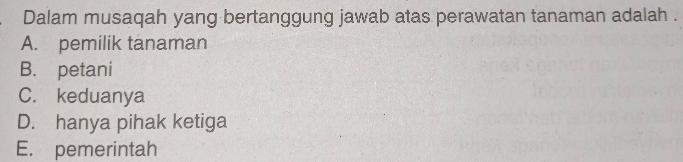 Dalam musaqah yang bertanggung jawab atas perawatan tanaman adalah .
A. pemilik tanaman
B. petani
C. keduanya
D. hanya pihak ketiga
E. pemerintah