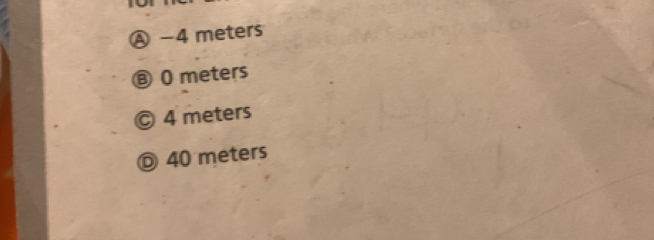 Ⓐ −4 meters
® 0 meters
Ⓒ 4 meters
Ⓓ 40 meters