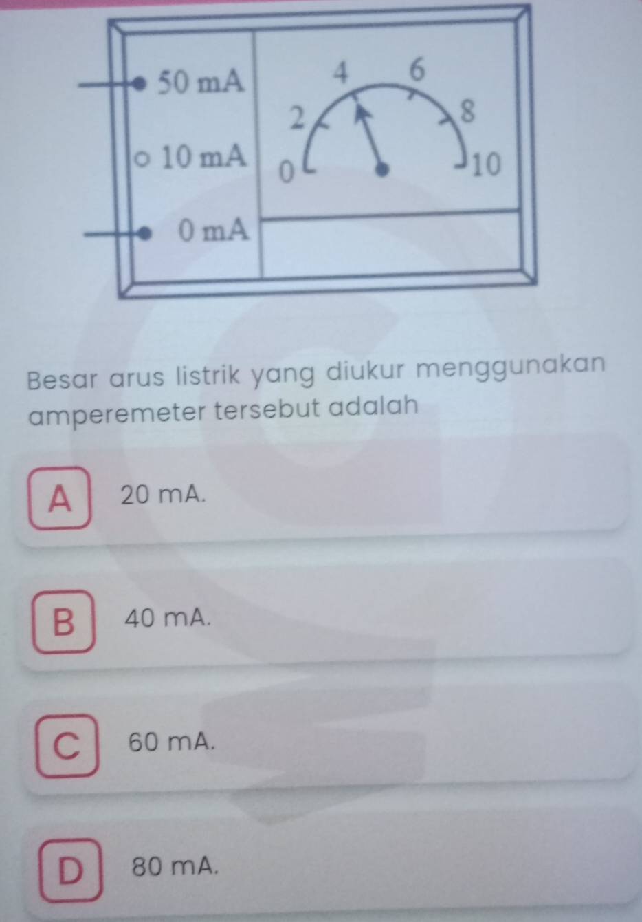 Besar arus listrik yang diukur menggunakan
amperemeter tersebut adalah
A 20 mA.
B 40 mA.
C 60 mA.
D 80 mA.