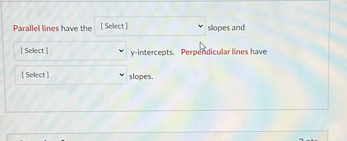 Parallel lines have the [ Select ] slopes and 
[ Select ] y-intercepts. Perpendicular lines have 
[ Select ] slopes.