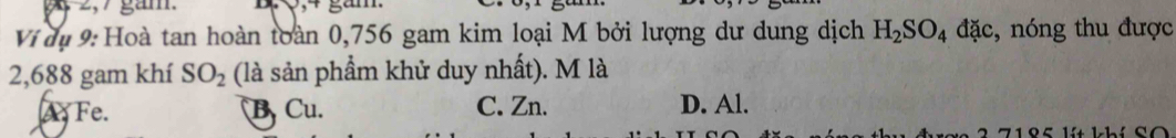 Ví dụ 9: Hoà tan hoàn toàn 0,756 gam kim loại M bởi lượng dư dung dịch H_2SO_4 đặc, nóng thu được
2,688 gam khí SO_2 (là sản phẩm khử duy nhất). M là
A: Fe. B. Cu. C. Zn. D. Al.
2 7185 lít khí SO