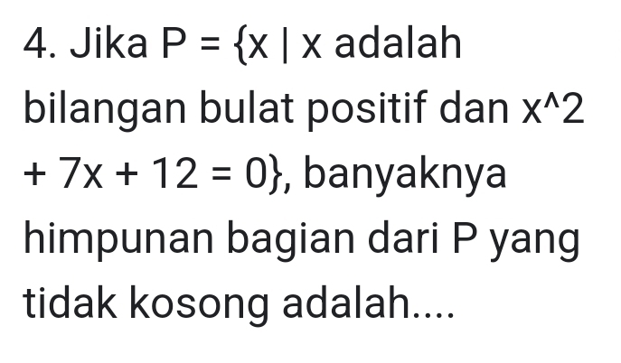 Jika P= x|x adalah 
bilangan bulat positif dan x^(wedge)2
+7x+12=0 , banyaknya 
himpunan bagian dari P yang 
tidak kosong adalah....