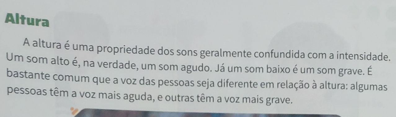 Altura 
A altura é uma propriedade dos sons geralmente confundida com a intensidade. 
Um som alto é, na verdade, um som agudo. Já um som baixo é um som grave. É 
bastante comum que a voz das pessoas seja diferente em relação à altura: algumas 
pessoas têm a voz mais aguda, e outras têm a voz mais grave.