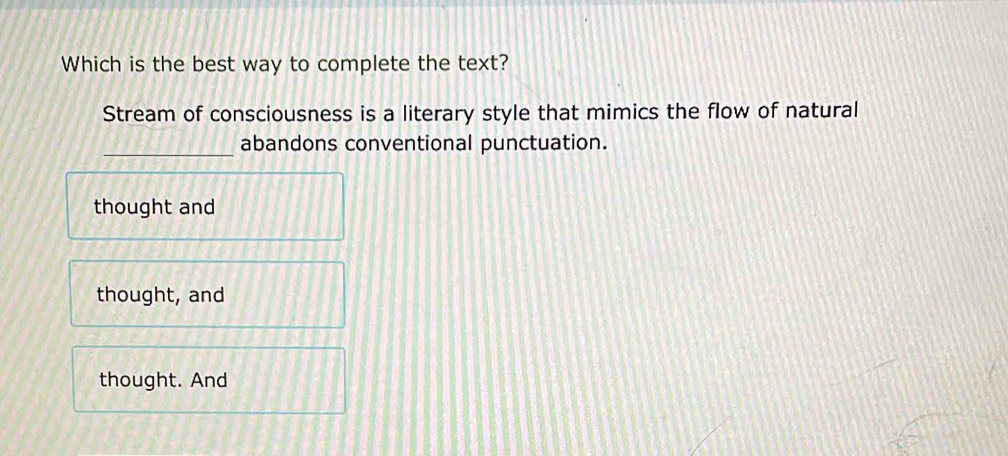 Which is the best way to complete the text?
Stream of consciousness is a literary style that mimics the flow of natural
_
abandons conventional punctuation.
thought and
thought, and
thought. And