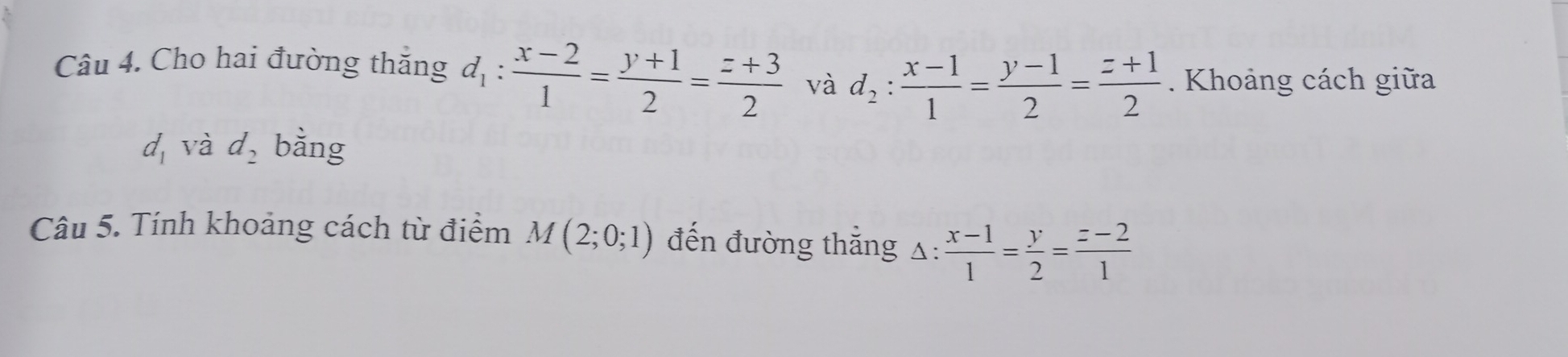 Cho hai đường thắng d_1: (x-2)/1 = (y+1)/2 = (z+3)/2  và d_2: (x-1)/1 = (y-1)/2 = (z+1)/2 . Khoảng cách giữa
d_1 và d_2 bằng 
Câu 5. Tính khoảng cách từ điểm M(2;0;1) đến đường thắng △:  (x-1)/1 = y/2 = (z-2)/1 