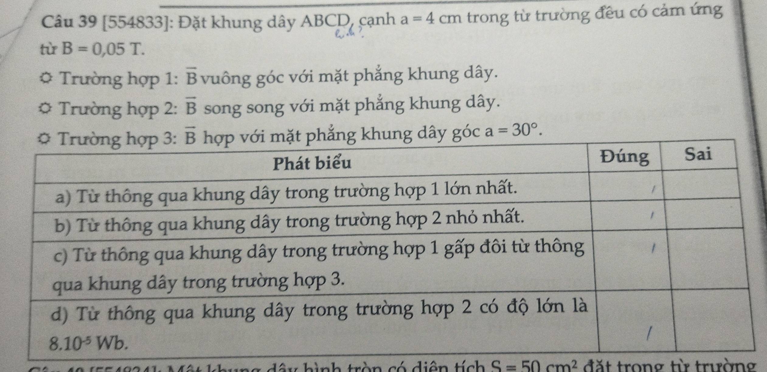 [554833]: Đặt khung dây ABCD, cạnh a=4cm trong từ trường đều có cảm ứng
từ B=0,05T.
* Trường hợp 1: overline B vuông góc với mặt phẳng khung dây.
* Trường hợp 2: vector B song song với mặt phẳng khung dây.
c a=30°.
na dây hình tròn có diện tích S=50cm^2 đặt trong từ trường