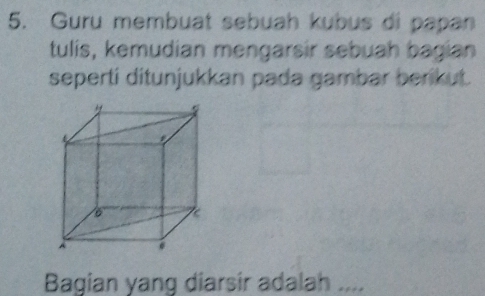 Guru membuat sebuah kubus di papan 
tulis, kemudian mengarsir sebuah bagian 
seperti ditunjukkan pada gambar berikut. 
Bagian yang diarsir adalah ....