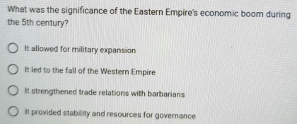 What was the significance of the Eastern Empire's economic boom during
the 5th century?
It allowed for military expansion
It led to the fall of the Western Empire
It strengthened trade relations with barbarians
It provided stability and resources for governance