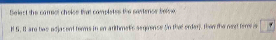 Select the correct choice that completes the sentence below 
If 5, 8 are two adjacent terms in an arithmetic sequence (in that order), then the next term is