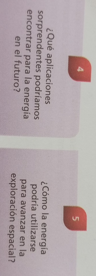 4 
5 
¿Qué aplicaciones Cómo la energía 
sorprendentes podríamos podría utilizarse 
encontrar para la energía 
para avanzar en la 
en el futuro? exploración espacial?