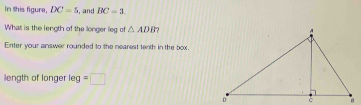 In this figure, DC=5 , and BC=3. 
What is the length of the longer leg of △ ADB 2 
Enter your answer rounded to the nearest tenth in the box. 
length of longer leg=□