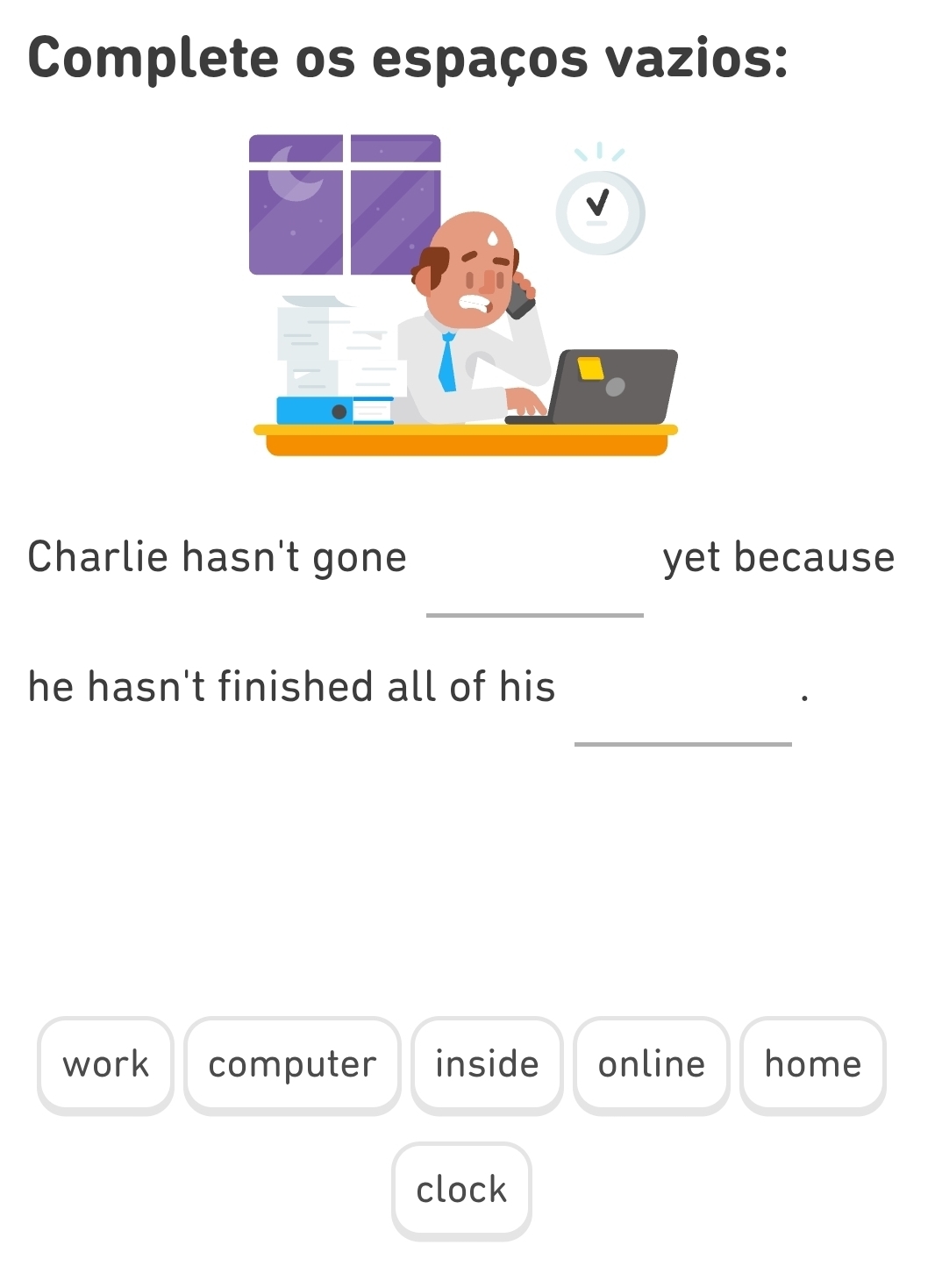 Complete os espaços vazios:
Charlie hasn't gone yet because
_
he hasn't finished all of his
_
work computer inside online home
clock