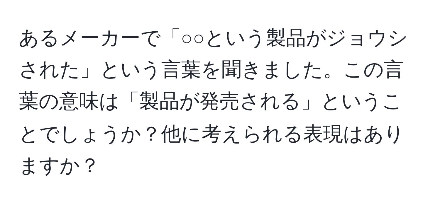 あるメーカーで「○○という製品がジョウシされた」という言葉を聞きました。この言葉の意味は「製品が発売される」ということでしょうか？他に考えられる表現はありますか？