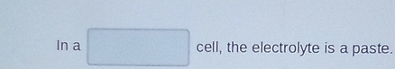 In a □ cell, the electrolyte is a paste.