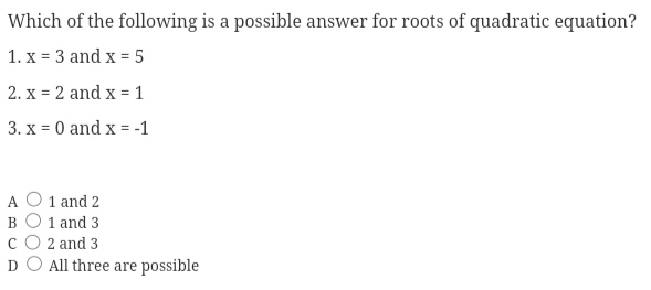 Which of the following is a possible answer for roots of quadratic equation?
1. x=3 and x=5
2. x=2 and x=1
3. x=0 and x=-1
A 1 and 2
B 1 and 3
c 2 and 3
D All three are possible