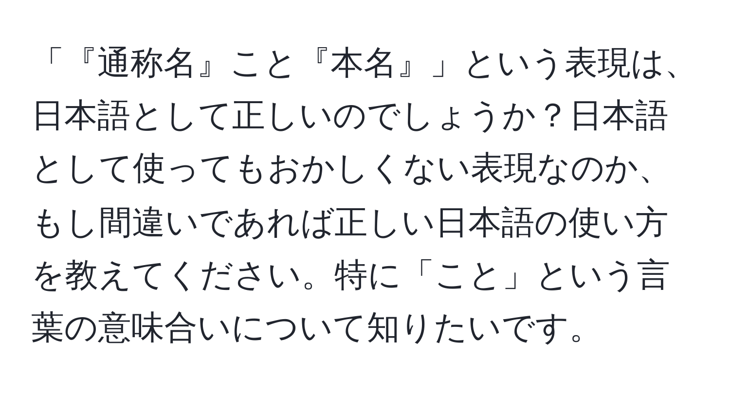 「『通称名』こと『本名』」という表現は、日本語として正しいのでしょうか？日本語として使ってもおかしくない表現なのか、もし間違いであれば正しい日本語の使い方を教えてください。特に「こと」という言葉の意味合いについて知りたいです。