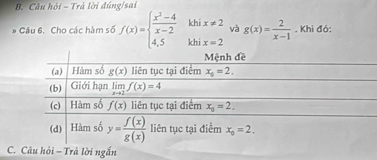 Câu hỏi - Trả lời dúng/sai
» Câu 6. Cho các hàm số f(x)=beginarrayl  (x^2-4)/x-2  4,5endarray. ^ 1/2  khix!= 2 và g(x)= 2/x-1 . Khi đó:
C. Câu hỏi -Trả lời ngắn