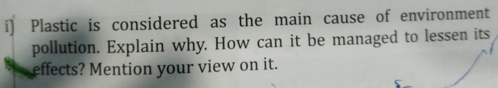 Plastic is considered as the main cause of environment 
pollution. Explain why. How can it be managed to lessen its 
effects? Mention your view on it.
