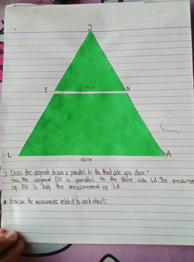 Does the segment drown is parallel to the third ade you chose? 
Hes, the segment EN is paralld to the third side LA. the measurer 
O EN is half the measorement of LA. 
How are the measuments related to each other?C