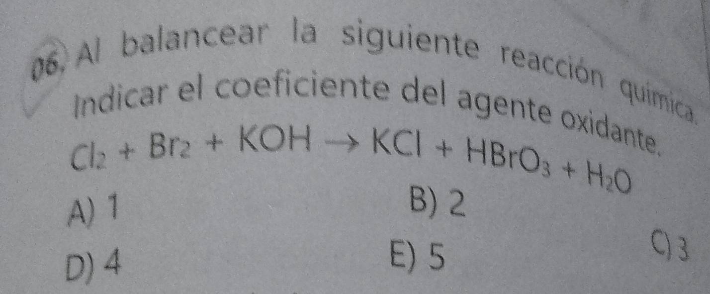 Al balancear la siguiente reacción química.
ndicar el coeficiente del agente xid
Cl_2+Br_2+KOHto KCl+HBrO_3+H_2O
te.
A) 1 B) 2
D) 4
E) 5
C) 3