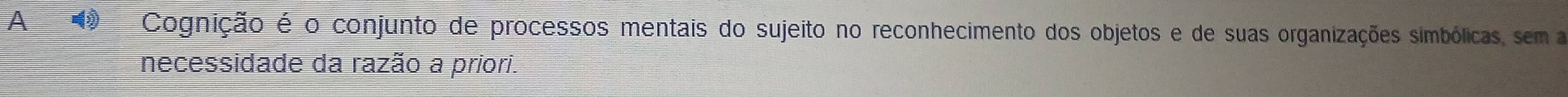 A Cognição é o conjunto de processos mentais do sujeito no reconhecimento dos objetos e de suas organizações simbólicas, sem a 
necessidade da razão a priori.