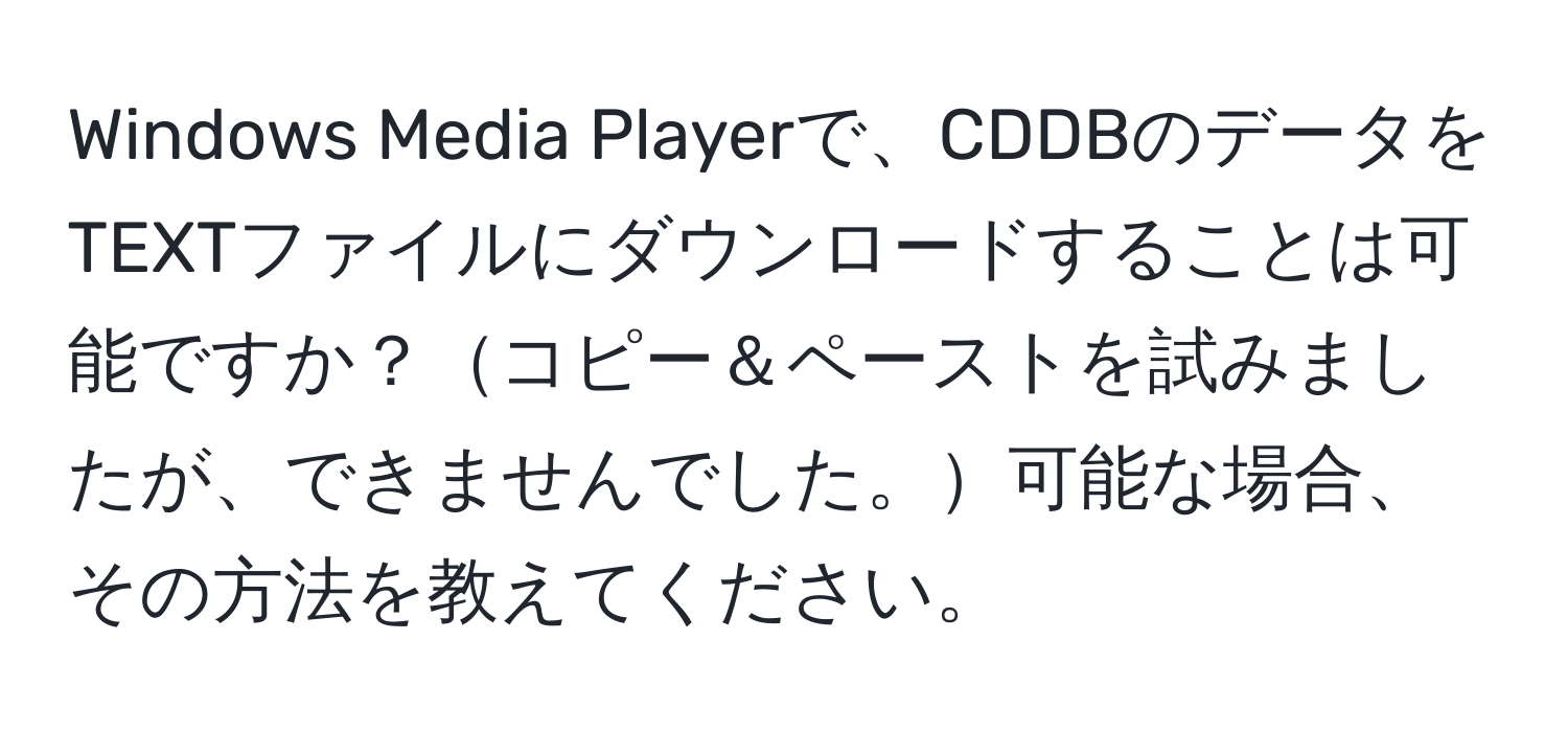 Windows Media Playerで、CDDBのデータをTEXTファイルにダウンロードすることは可能ですか？コピー＆ペーストを試みましたが、できませんでした。可能な場合、その方法を教えてください。