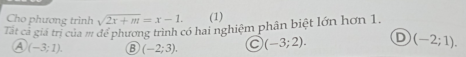 Cho phương trình sqrt(2x+m)=x-1. (1)
Tất cả giá trị của m để phương trình có hai nghiệm phân biệt lớn hơn 1.
D (-2;1).
(-3;1).
B (-2;3).
C (-3;2).