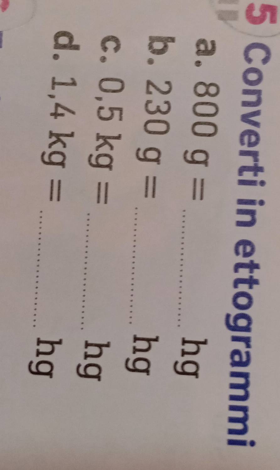 Converti in ettogrammi 
a. 800g= _ 
hg
b. 230g= _ 
hg
C. 0,5kg= _ 
hg
d. 1,4kg= _ 
hg