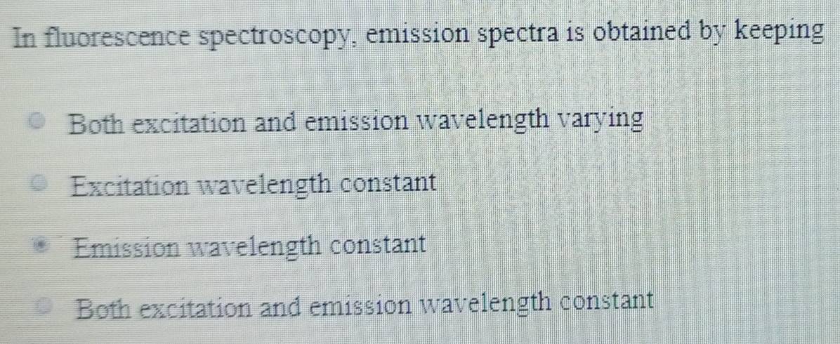 In fluorescence spectroscopy, emission spectra is obtained by keeping
Both excitation and emission wavelength varying
Excitation wavelength constant
Emission wavelength constant
Both excitation and emission wavelength constant