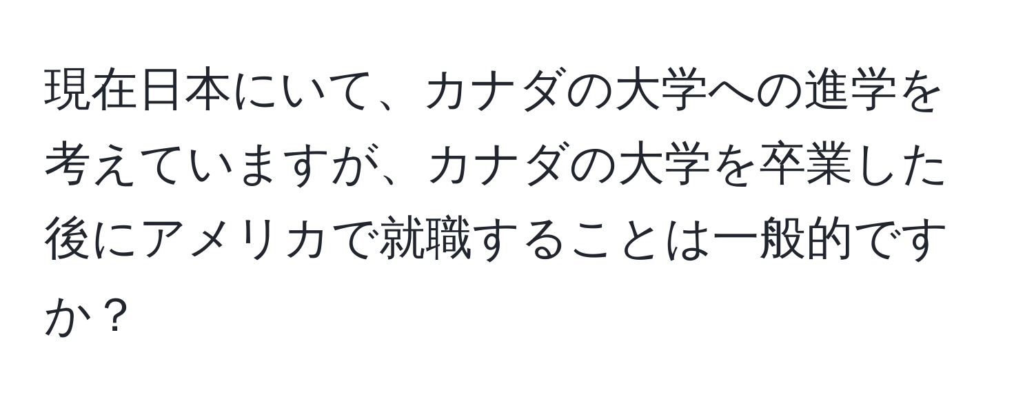 現在日本にいて、カナダの大学への進学を考えていますが、カナダの大学を卒業した後にアメリカで就職することは一般的ですか？