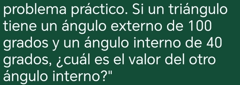 problema práctico. Si un triángulo 
tiene un ángulo externo de 100
grados y un ángulo interno de 40
grados, ¿cuál es el valor del otro 
ángulo interno?"