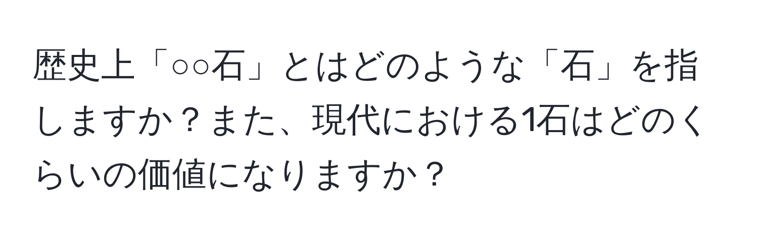 歴史上「○○石」とはどのような「石」を指しますか？また、現代における1石はどのくらいの価値になりますか？