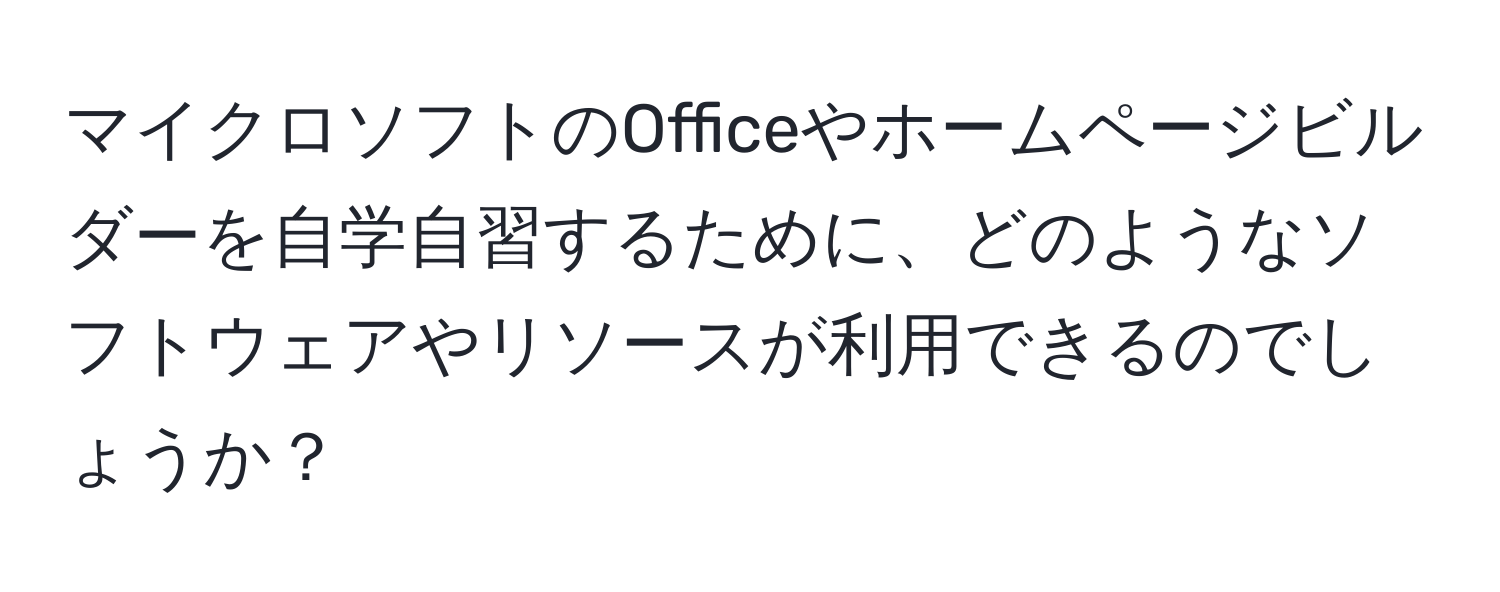 マイクロソフトのOfficeやホームページビルダーを自学自習するために、どのようなソフトウェアやリソースが利用できるのでしょうか？