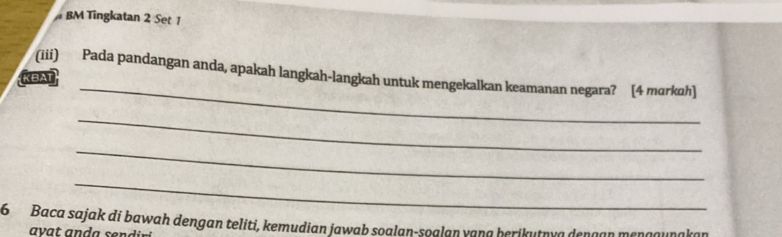 BM Tingkatan 2 Set 1 
_ 
(iii) Pada pandangan anda, apakah langkah-langkah untuk mengekalkan keamanan negara? [4 mɑrkɑh] 
KBAT 
_ 
_ 
_ 
6 Baca sajak di bawah dengan teliti, kemudian jawab soalan-soalan vana berikutrva dengan mençguraken 
avat anda sendir