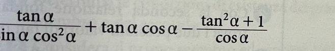  tan alpha /inalpha cos^2alpha  +tan alpha cos alpha - (tan^2alpha +1)/cos alpha  