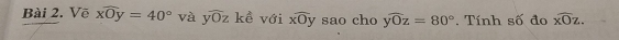 Vē widehat xOy=40° và ywidehat Oz kề với overline xOy sao cho ywidehat Oz=80°. Tính số đo overline xOz.