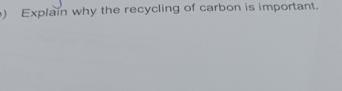 ) Explain why the recycling of carbon is important.