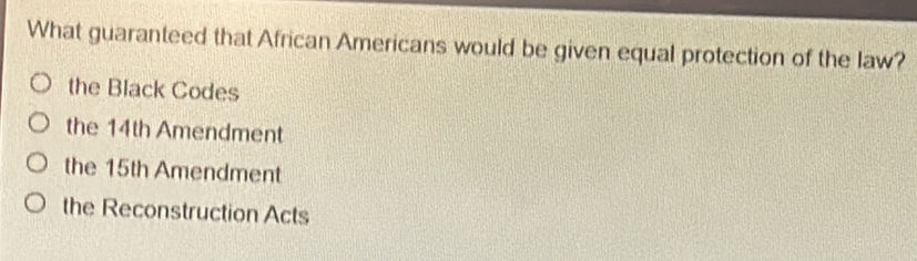What guaranteed that African Americans would be given equal protection of the law?
the Black Codes
the 14th Amendment
the 15th Amendment
the Reconstruction Acts