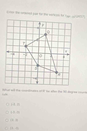 Enter the ordered pair for the vertices for    
What will the coordinates of R' be after the 90 degree counte
rule
(-3,3)
(-3,-3)
(3,3)
(3,-3)