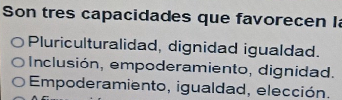 Son tres capacidades que favorecen Ia
Pluriculturalidad, dignidad igualdad.
Inclusión, empoderamiento, dignidad.
Empoderamiento, igualdad, elección.