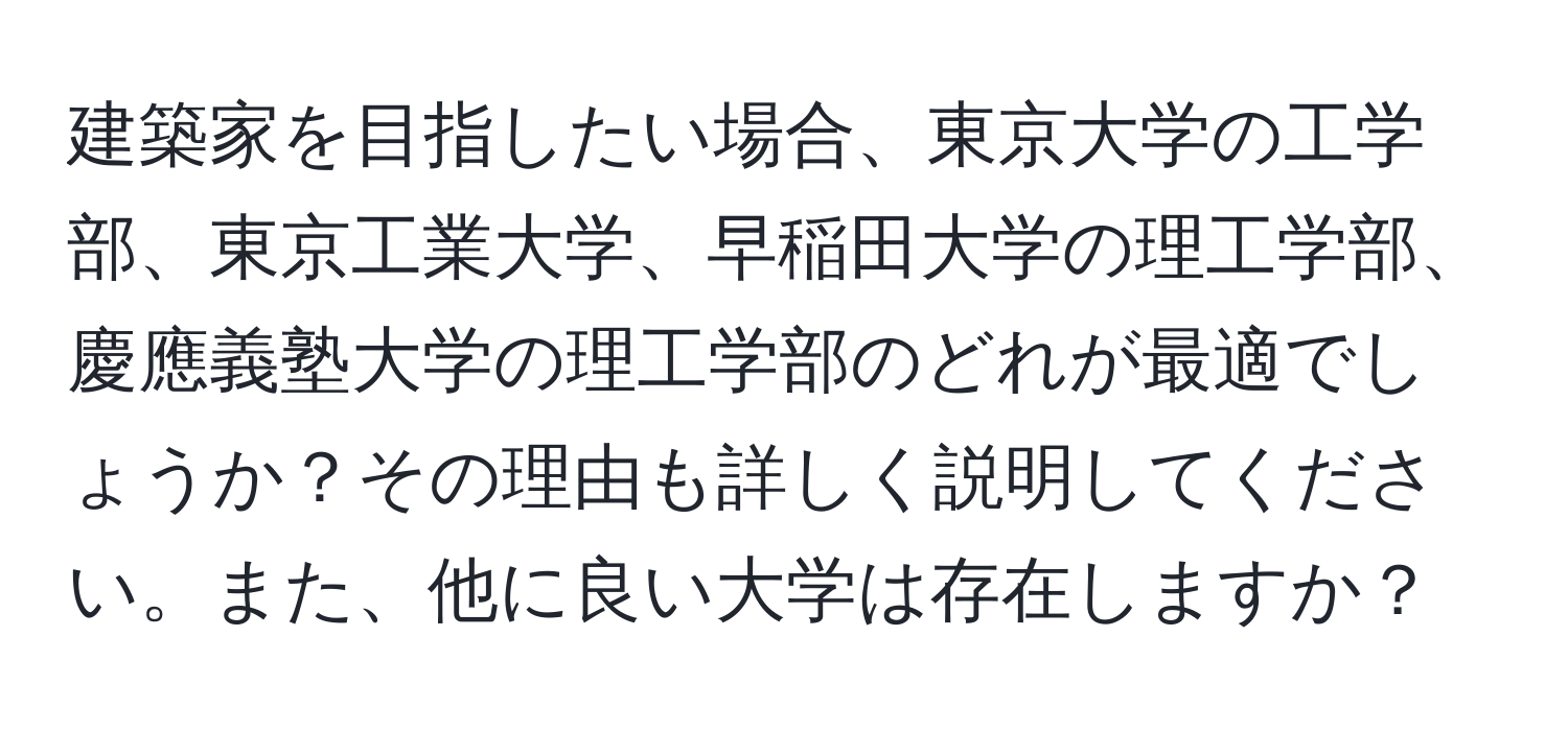 建築家を目指したい場合、東京大学の工学部、東京工業大学、早稲田大学の理工学部、慶應義塾大学の理工学部のどれが最適でしょうか？その理由も詳しく説明してください。また、他に良い大学は存在しますか？