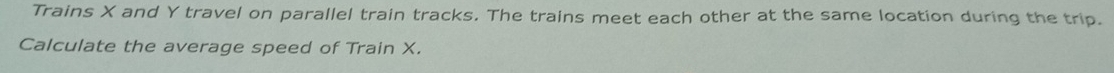 Trains X and Y travel on parallel train tracks. The trains meet each other at the same location during the trip. 
Calculate the average speed of Train X.