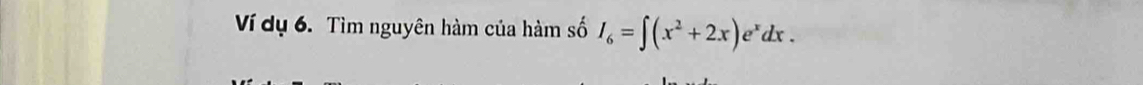 Ví dụ 6. Tìm nguyên hàm của hàm số I_6=∈t (x^2+2x)e^xdx.