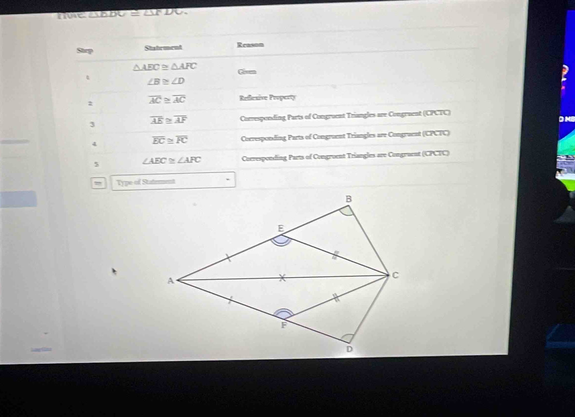 ∠ 1CD⊥ ∠ 1
Step Statrmend Reason
△ AEC≌ △ AFC Cian
∠ B≌ ∠ D
2
overline AC≌ overline AC Reflesive Property 
3 Coresponding Parts of Congruent Triangles mre Congruent (CPCTC)
overline AE≌ overline AF
DME 
4 Corresponding Parts of Congruent Triangles are Congruent (CPCTC)
overline EC≌ overline FC
5 ∠ AEC≌ ∠ AFC Corresponding Parts of Congruent Triangles are Congruent (CPCFC) 
Type of Stateent