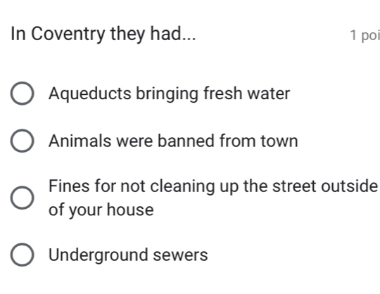 In Coventry they had... 1 poi
Aqueducts bringing fresh water
Animals were banned from town
Fines for not cleaning up the street outside
of your house
Underground sewers