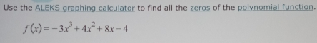 Use the ALEKS graphing calculator to find all the zeros of the polynomial function.
f(x)=-3x^3+4x^2+8x-4
