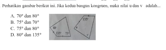 Perhatikan gambar berikut ini. Jika kedua bangun kongruen, maka nilai u dan v adalah...
A. 70°dan80°
B. 75°dan70°
C. 75°dan80°
D. 80°dan135°